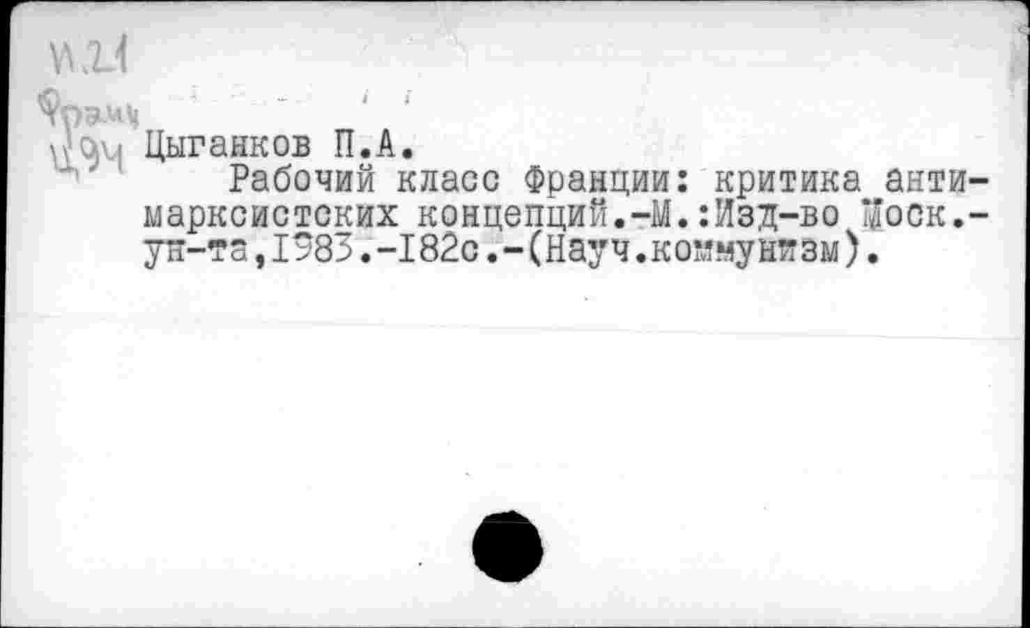 ﻿
Цыганков П.А.
Рабочий класс Франции: критика анти марксистских концепций.-М.:Изд-во *£оск. ун-та,1983.-182о.-(Науч.коммунизм).